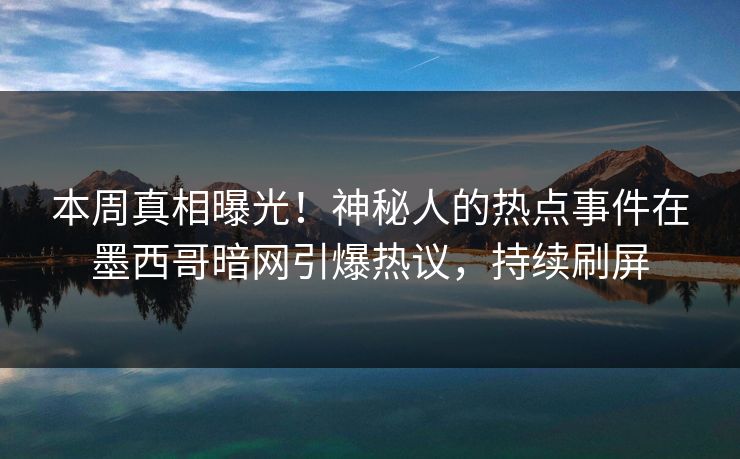 本周真相曝光！神秘人的热点事件在墨西哥暗网引爆热议，持续刷屏