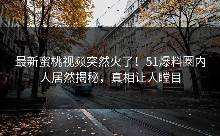 最新蜜桃视频突然火了！51爆料圈内人居然揭秘，真相让人瞠目