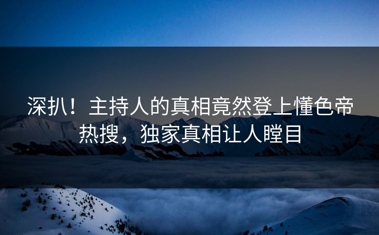 深扒！主持人的真相竟然登上懂色帝热搜，独家真相让人瞠目