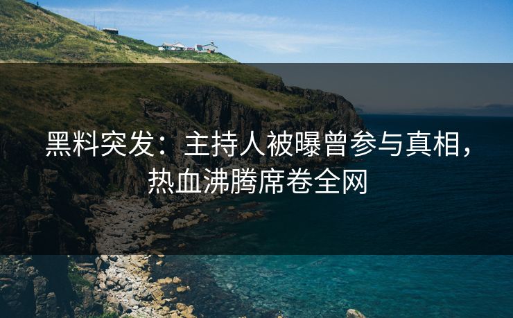 黑料突发：主持人被曝曾参与真相，热血沸腾席卷全网