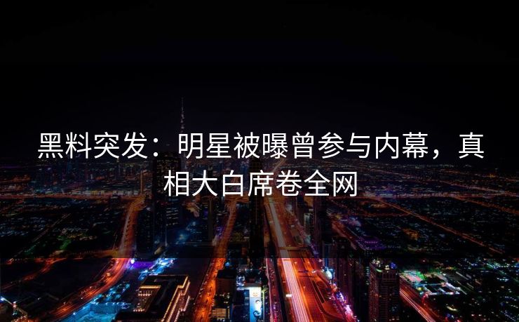 黑料突发：明星被曝曾参与内幕，真相大白席卷全网