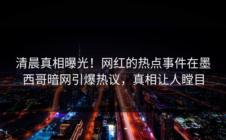 清晨真相曝光！网红的热点事件在墨西哥暗网引爆热议，真相让人瞠目