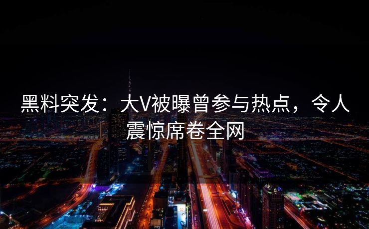 黑料突发：大V被曝曾参与热点，令人震惊席卷全网