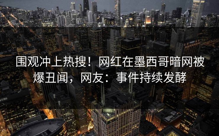 围观冲上热搜！网红在墨西哥暗网被爆丑闻，网友：事件持续发酵