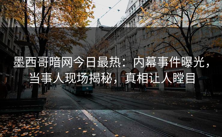 墨西哥暗网今日最热：内幕事件曝光，当事人现场揭秘，真相让人瞠目