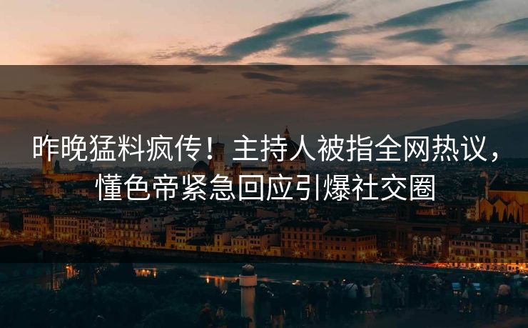 昨晚猛料疯传！主持人被指全网热议，懂色帝紧急回应引爆社交圈