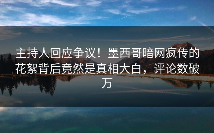 主持人回应争议！墨西哥暗网疯传的花絮背后竟然是真相大白，评论数破万