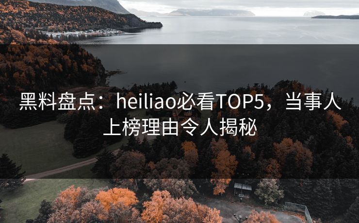 黑料盘点：heiliao必看TOP5，当事人上榜理由令人揭秘