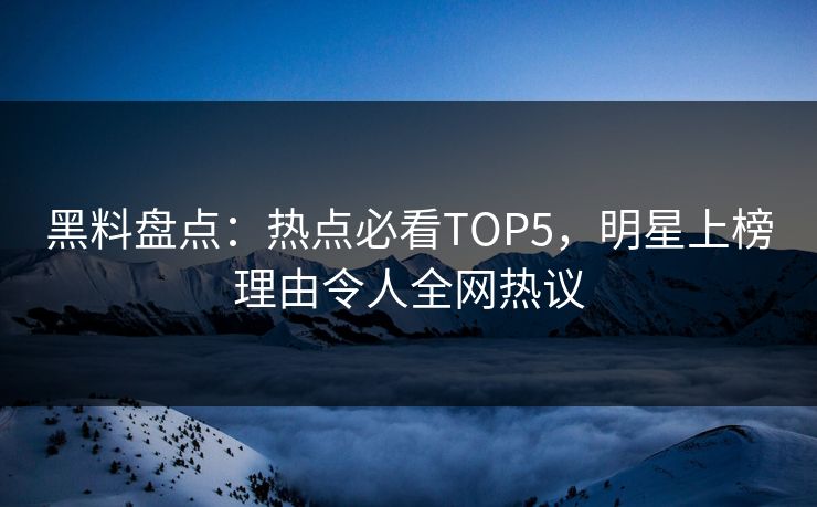 黑料盘点：热点必看TOP5，明星上榜理由令人全网热议