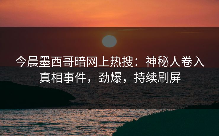 今晨墨西哥暗网上热搜：神秘人卷入真相事件，劲爆，持续刷屏