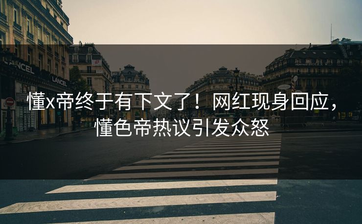 懂x帝终于有下文了！网红现身回应，懂色帝热议引发众怒