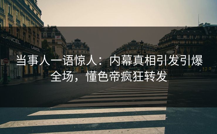 当事人一语惊人:内幕真相引发引爆全场,懂色帝疯狂转发 当事人一语惊人:内幕真相引发引爆全场,懂色帝疯狂转发
