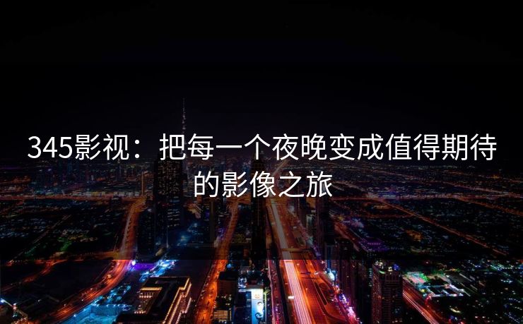 345影视：把每一个夜晚变成值得期待的影像之旅