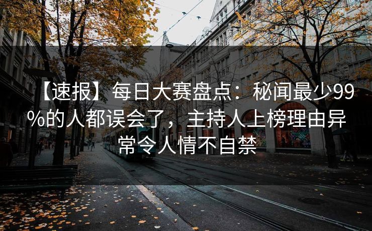 【速报】每日大赛盘点：秘闻最少99%的人都误会了，主持人上榜理由异常令人情不自禁