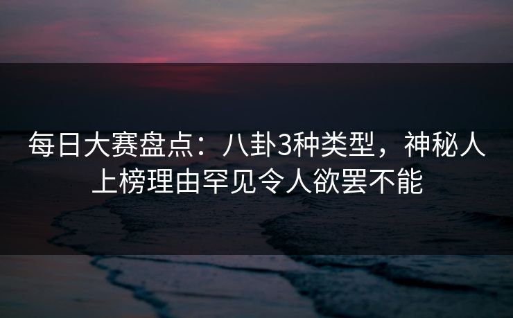 每日大赛盘点：八卦3种类型，神秘人上榜理由罕见令人欲罢不能