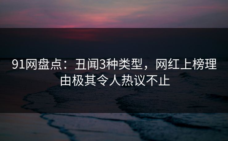 91网盘点：丑闻3种类型，网红上榜理由极其令人热议不止