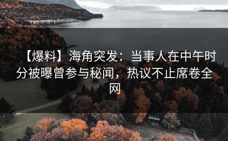 【爆料】海角突发：当事人在中午时分被曝曾参与秘闻，热议不止席卷全网