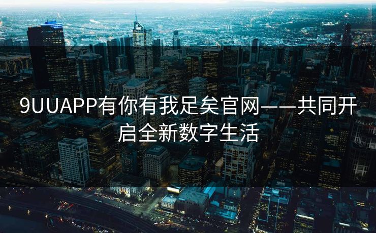 9UUAPP有你有我足矣官网——共同开启全新数字生活