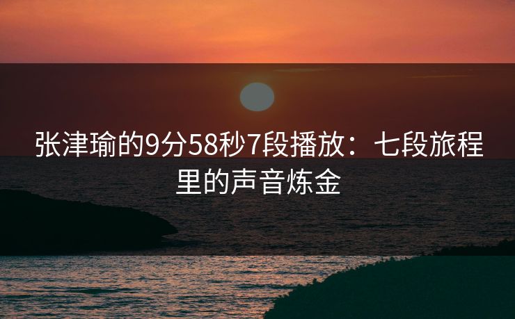 张津瑜的9分58秒7段播放：七段旅程里的声音炼金