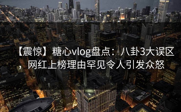 【震惊】糖心vlog盘点：八卦3大误区，网红上榜理由罕见令人引发众怒