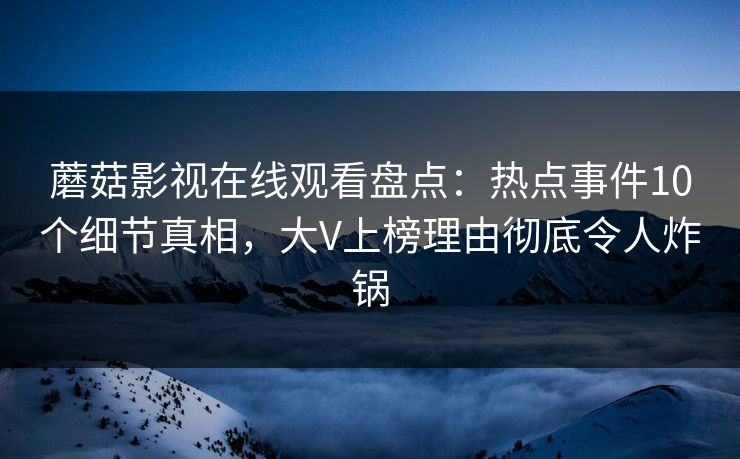 蘑菇影视在线观看盘点：热点事件10个细节真相，大V上榜理由彻底令人炸锅