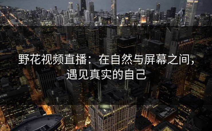 野花视频直播：在自然与屏幕之间，遇见真实的自己
