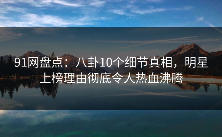 91网盘点：八卦10个细节真相，明星上榜理由彻底令人热血沸腾
