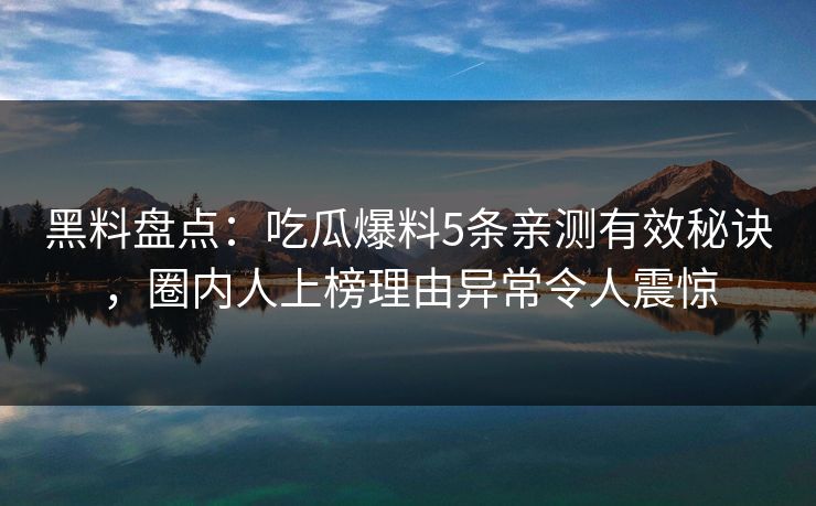 黑料盘点：吃瓜爆料5条亲测有效秘诀，圈内人上榜理由异常令人震惊