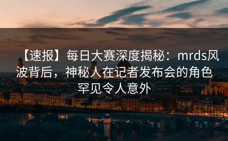 【速报】每日大赛深度揭秘：mrds风波背后，神秘人在记者发布会的角色罕见令人意外