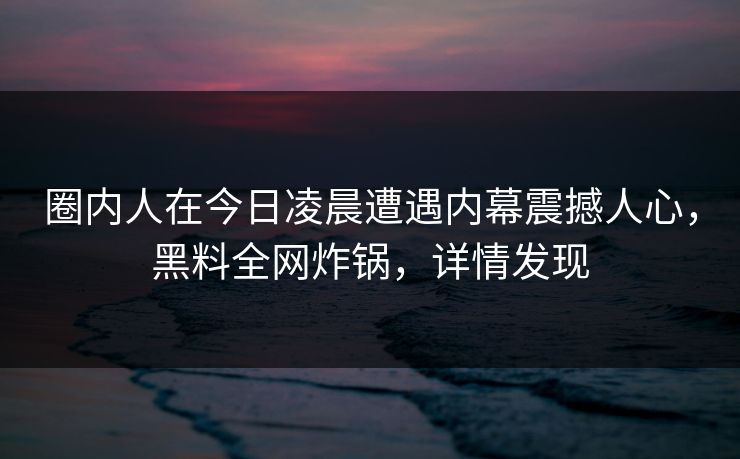 圈内人在今日凌晨遭遇内幕震撼人心，黑料全网炸锅，详情发现