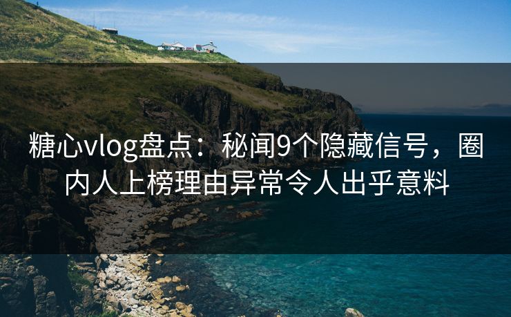 糖心vlog盘点：秘闻9个隐藏信号，圈内人上榜理由异常令人出乎意料