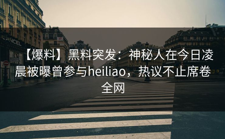 【爆料】黑料突发：神秘人在今日凌晨被曝曾参与heiliao，热议不止席卷全网