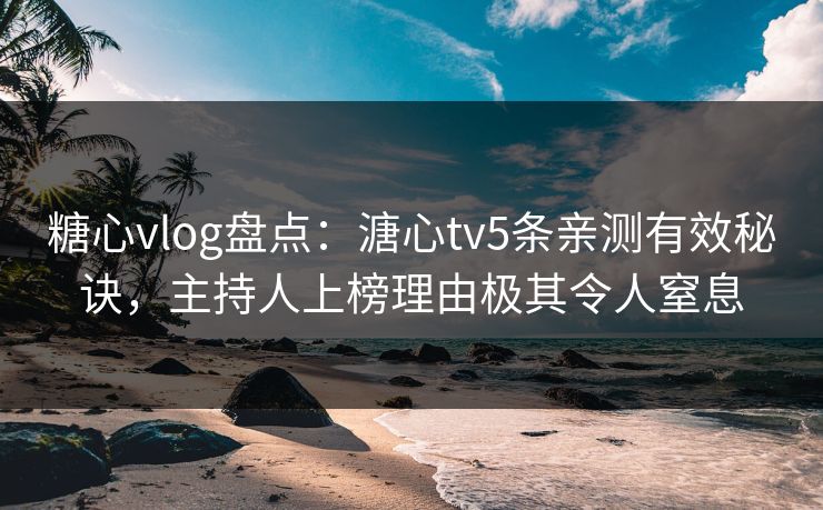 糖心vlog盘点：溏心tv5条亲测有效秘诀，主持人上榜理由极其令人窒息