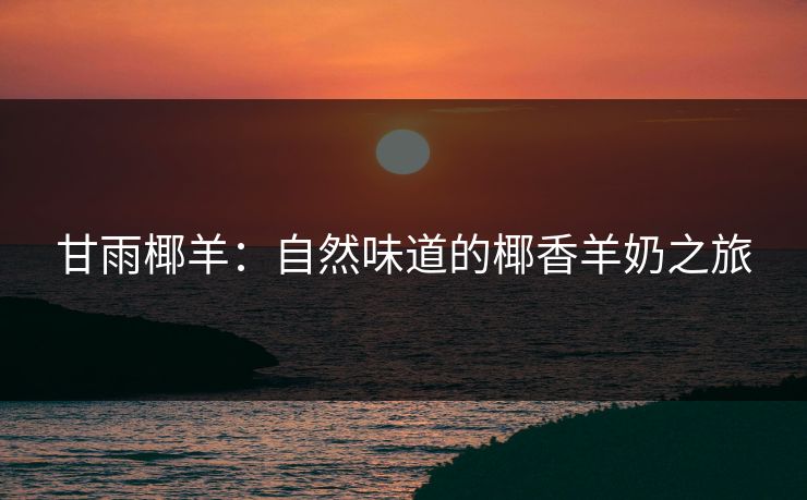 甘雨椰羊：自然味道的椰香羊奶之旅