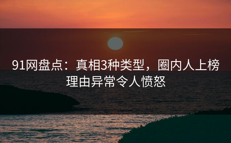 91网盘点：真相3种类型，圈内人上榜理由异常令人愤怒