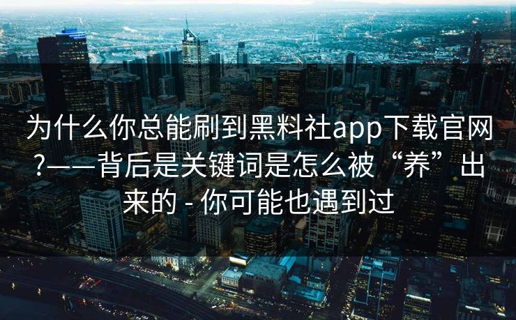 为什么你总能刷到黑料社app下载官网?——背后是关键词是怎么被“养”出来的 - 你可能也遇到过
