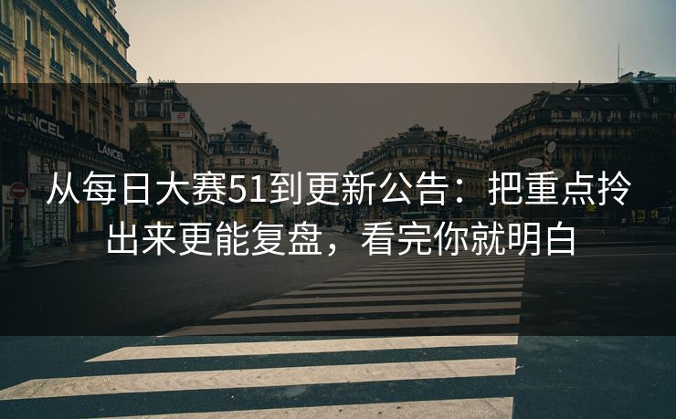 从每日大赛51到更新公告：把重点拎出来更能复盘，看完你就明白