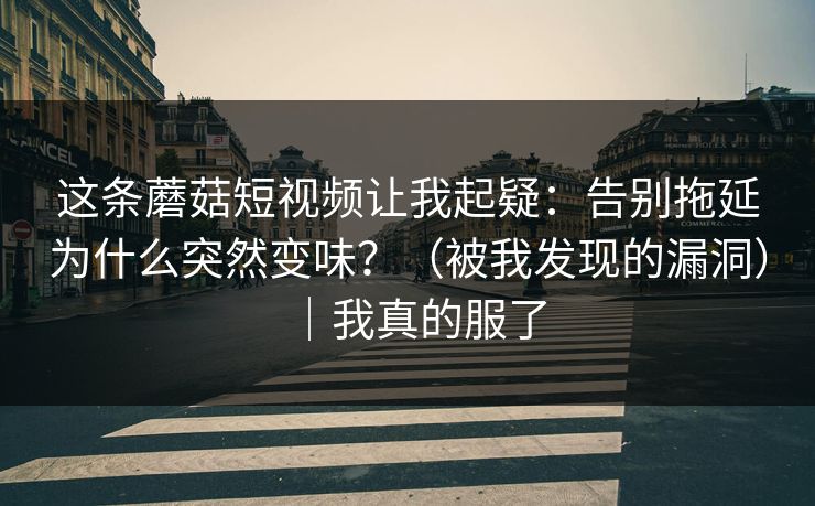这条蘑菇短视频让我起疑：告别拖延为什么突然变味？（被我发现的漏洞）｜我真的服了
