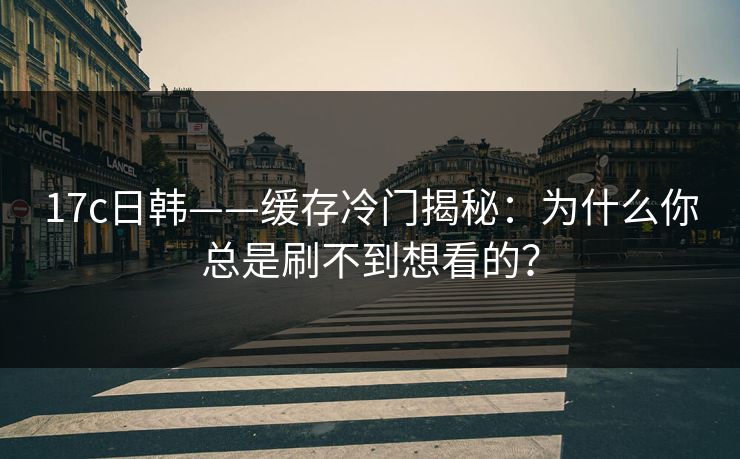 17c日韩——缓存冷门揭秘：为什么你总是刷不到想看的？