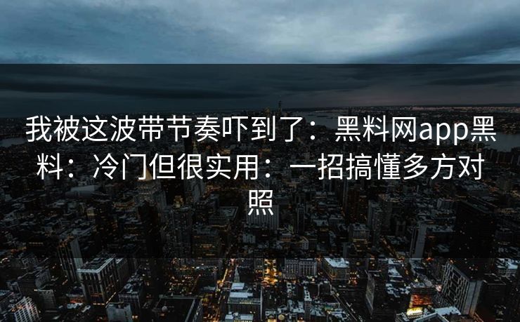 我被这波带节奏吓到了：黑料网app黑料：冷门但很实用：一招搞懂多方对照