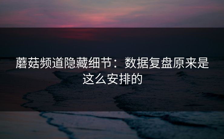 蘑菇频道隐藏细节：数据复盘原来是这么安排的