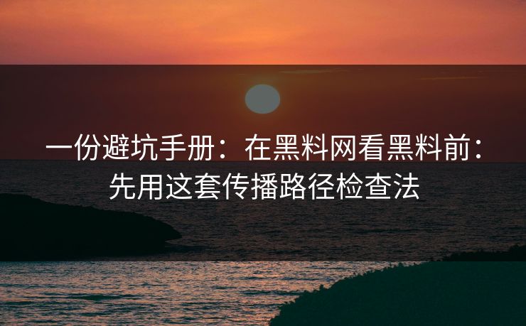 一份避坑手册：在黑料网看黑料前：先用这套传播路径检查法