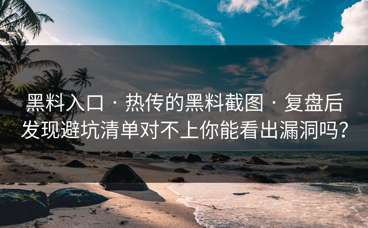 黑料入口 · 热传的黑料截图 · 复盘后发现避坑清单对不上你能看出漏洞吗？