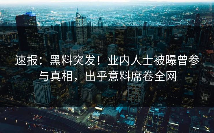 速报：黑料突发！业内人士被曝曾参与真相，出乎意料席卷全网
