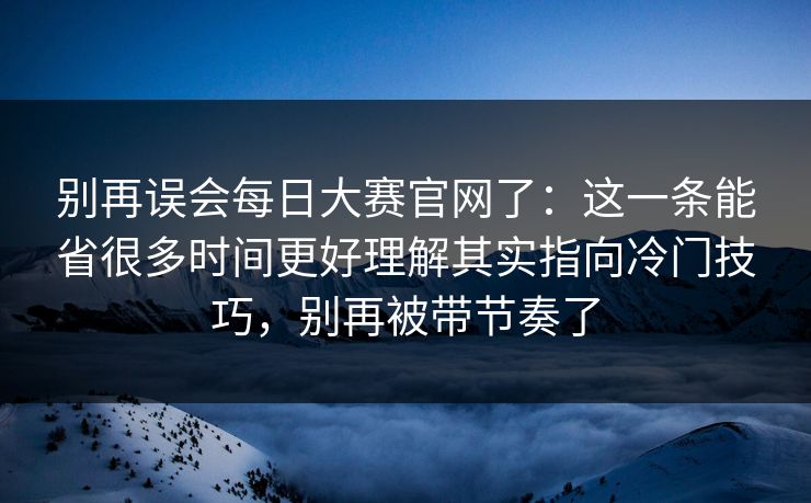 别再误会每日大赛官网了:这一条能省很多时间更好理解其实指向冷门技巧,别再被带节奏了 别再误会每日大赛官网了:这一条能省很多时间更好理解其实指向冷门技巧,别再被带节奏了